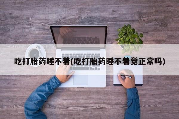 打胎药专卖微信卖流产药的微信吃打胎药睡不着(吃打胎药睡不着觉正常吗)