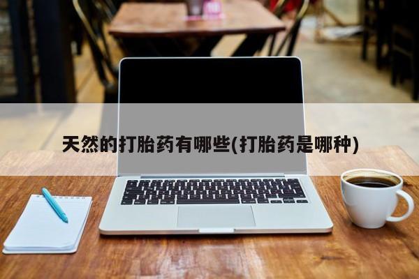 打胎药专卖微信卖流产药的微信天然的打胎药有哪些(打胎药是哪种)