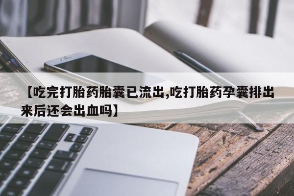 打胎药专卖微信卖流产药的微信【吃完打胎药胎囊已流出,吃打胎药孕囊排出来后还会出血吗】