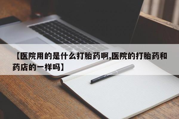 打胎药专卖微信卖流产药的微信【医院用的是什么打胎药啊,医院的打胎药和药店的一样吗】