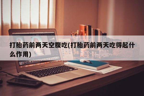 打胎药专卖微信卖流产药的微信打胎药前两天空腹吃(打胎药前两天吃得起什么作用)