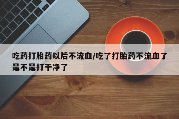 打胎药专卖微信卖流产药的微信吃药打胎药以后不流血/吃了打胎药不流血了是不是打干净了