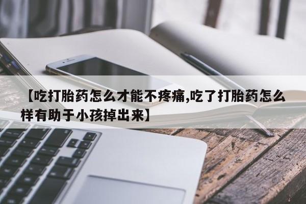 打胎药专卖微信卖流产药的微信【吃打胎药怎么才能不疼痛,吃了打胎药怎么样有助于小孩掉出来】