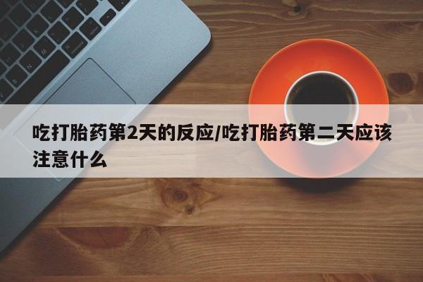 打胎药专卖微信卖流产药的微信吃打胎药第2天的反应/吃打胎药第二天应该注意什么