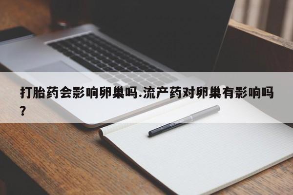 打胎药专卖微信卖流产药的微信打胎药会影响卵巢吗.流产药对卵巢有影响吗？