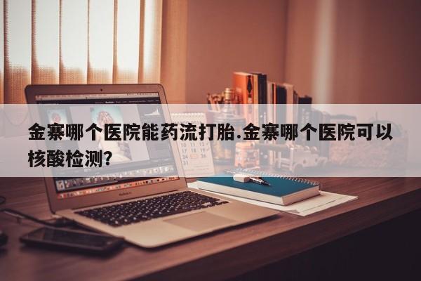 打胎药专卖微信卖流产药的微信金寨哪个医院能药流打胎.金寨哪个医院可以核酸检测？
