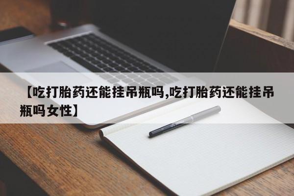 打胎药专卖微信卖流产药的微信【吃打胎药还能挂吊瓶吗,吃打胎药还能挂吊瓶吗女性】