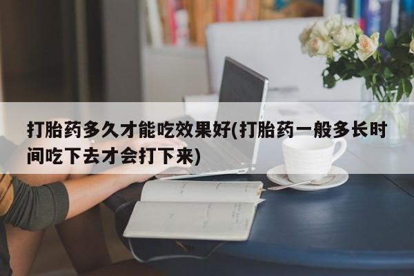 打胎药专卖微信卖流产药的微信打胎药多久才能吃效果好(打胎药一般多长时间吃下去才会打下来)