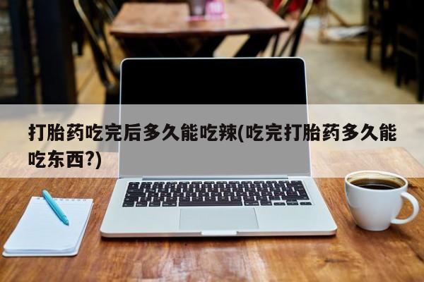 打胎药专卖微信卖流产药的微信打胎药吃完后多久能吃辣(吃完打胎药多久能吃东西?)