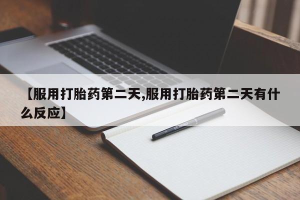 打胎药专卖微信卖流产药的微信【服用打胎药第二天,服用打胎药第二天有什么反应】