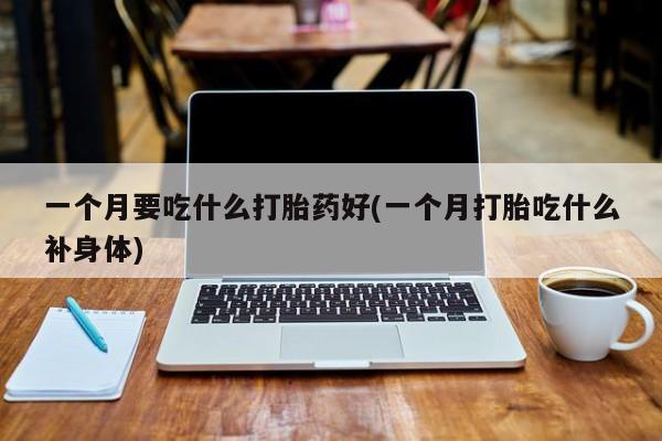 打胎药专卖微信卖流产药的微信一个月要吃什么打胎药好(一个月打胎吃什么补身体)