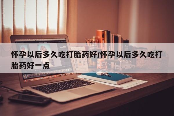 打胎药专卖微信卖流产药的微信怀孕以后多久吃打胎药好/怀孕以后多久吃打胎药好一点