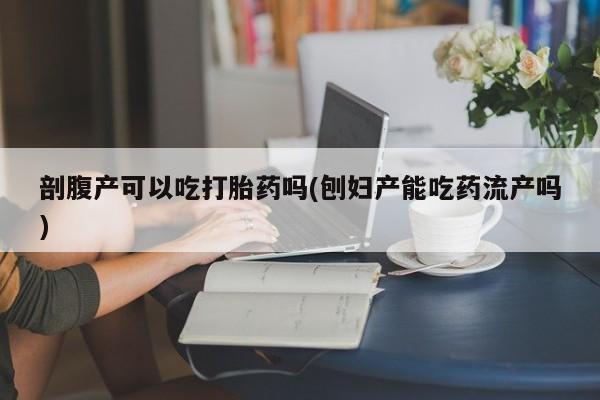打胎药专卖微信卖流产药的微信剖腹产可以吃打胎药吗(刨妇产能吃药流产吗)