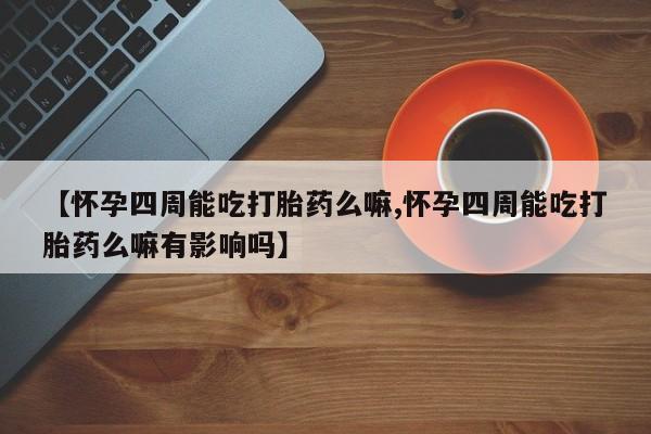 打胎药专卖微信卖流产药的微信【怀孕四周能吃打胎药么嘛,怀孕四周能吃打胎药么嘛有影响吗】