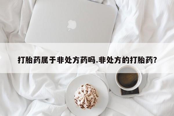 打胎药专卖微信卖流产药的微信打胎药属于非处方药吗.非处方的打胎药？