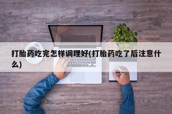 打胎药专卖微信卖流产药的微信打胎药吃完怎样调理好(打胎药吃了后注意什么)