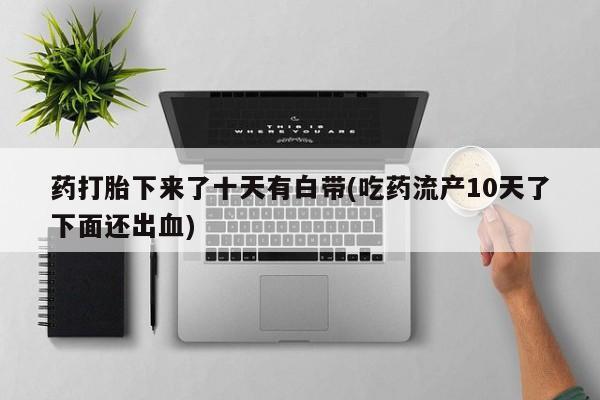 打胎药专卖微信卖流产药的微信药打胎下来了十天有白带(吃药流产10天了下面还出血)