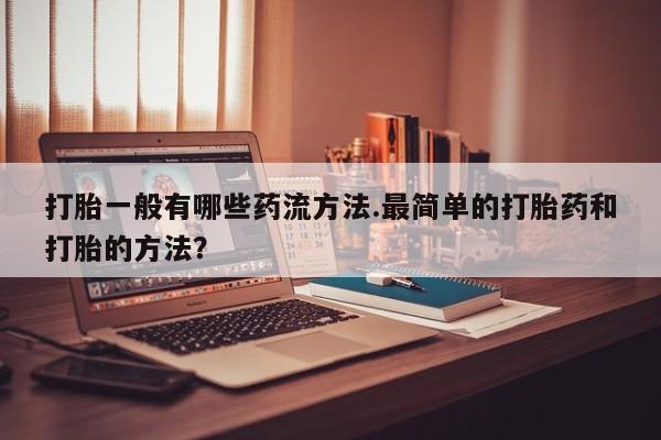 打胎药专卖微信卖流产药的微信打胎一般有哪些药流方法.最简单的打胎药和打胎的方法？