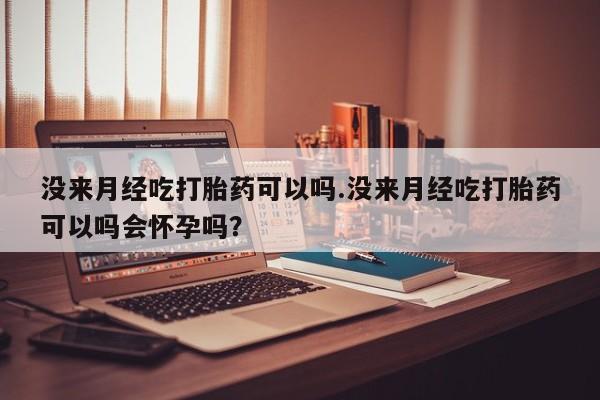 打胎药专卖微信卖流产药的微信没来月经吃打胎药可以吗.没来月经吃打胎药可以吗会怀孕吗？