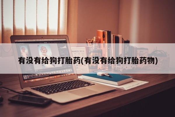 打胎药专卖微信卖流产药的微信有没有给狗打胎药(有没有给狗打胎药物)