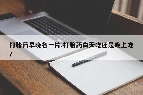 打胎药专卖微信卖流产药的微信打胎药早晚各一片.打胎药白天吃还是晚上吃？
