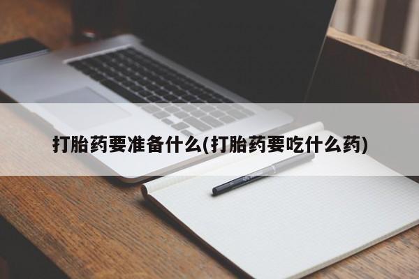 打胎药专卖微信卖流产药的微信打胎药要准备什么(打胎药要吃什么药)