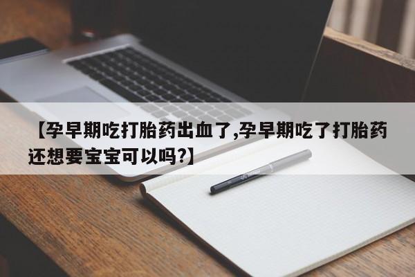 打胎药专卖微信卖流产药的微信【孕早期吃打胎药出血了,孕早期吃了打胎药还想要宝宝可以吗?】