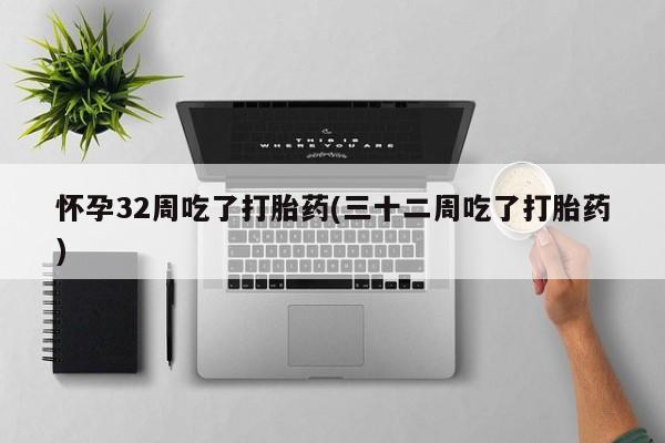 打胎药专卖微信卖流产药的微信怀孕32周吃了打胎药(三十二周吃了打胎药)