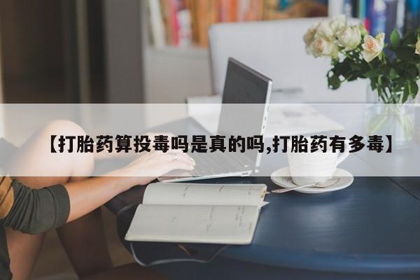 打胎药专卖微信卖流产药的微信【打胎药算投毒吗是真的吗,打胎药有多毒】