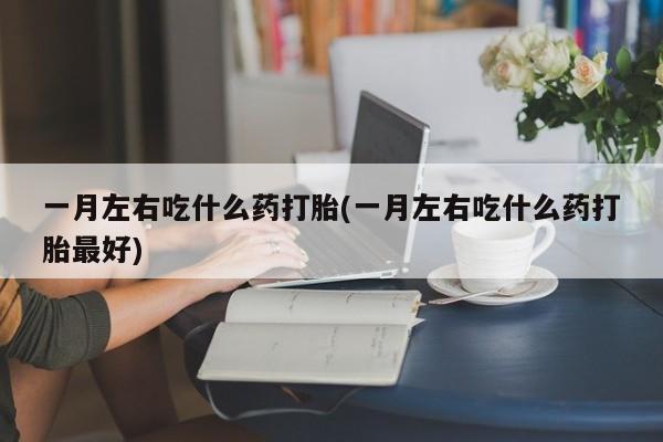 打胎药专卖微信卖流产药的微信一月左右吃什么药打胎(一月左右吃什么药打胎最好)