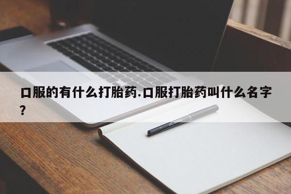 打胎药专卖微信卖流产药的微信口服的有什么打胎药.口服打胎药叫什么名字？