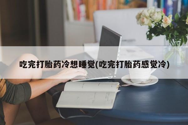 打胎药专卖微信卖流产药的微信吃完打胎药冷想睡觉(吃完打胎药感觉冷)