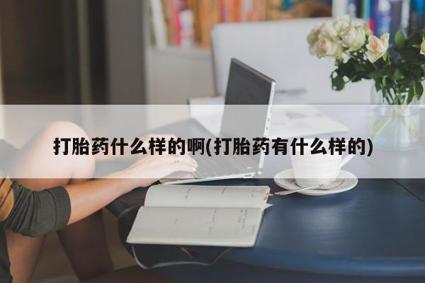 打胎药专卖微信卖流产药的微信打胎药什么样的啊(打胎药有什么样的)