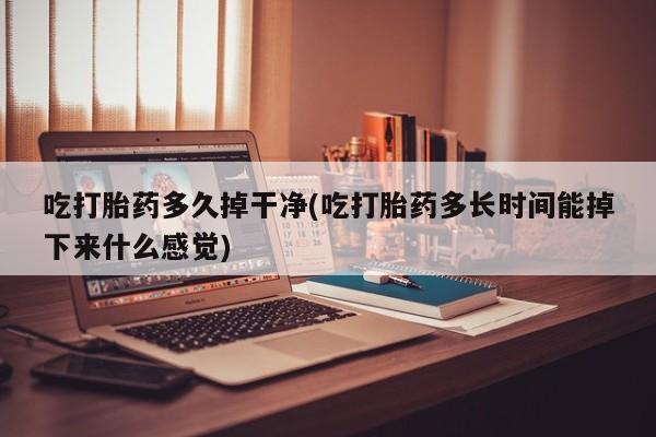 打胎药专卖微信卖流产药的微信吃打胎药多久掉干净(吃打胎药多长时间能掉下来什么感觉)