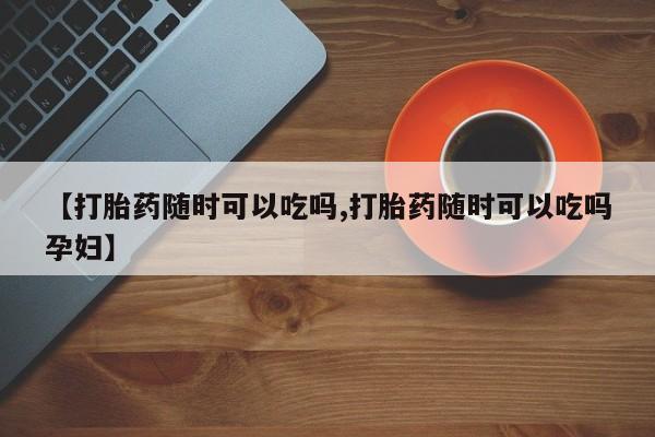 打胎药专卖微信卖流产药的微信【打胎药随时可以吃吗,打胎药随时可以吃吗孕妇】