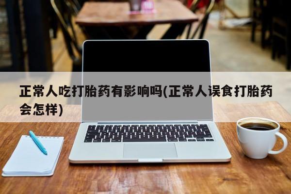 打胎药专卖微信卖流产药的微信正常人吃打胎药有影响吗(正常人误食打胎药会怎样)