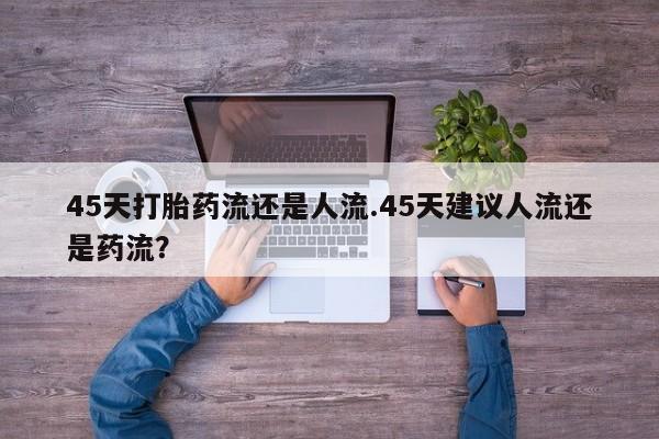 打胎药专卖微信卖流产药的微信45天打胎药流还是人流.45天建议人流还是药流？