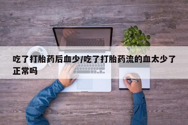 打胎药专卖微信卖流产药的微信吃了打胎药后血少/吃了打胎药流的血太少了正常吗