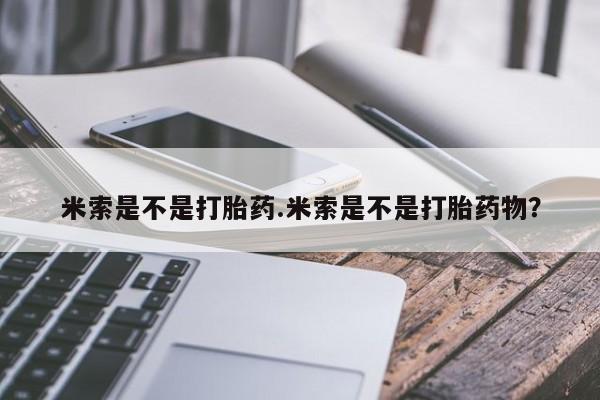 打胎药专卖微信卖流产药的微信米索是不是打胎药.米索是不是打胎药物？