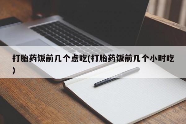 打胎药专卖微信卖流产药的微信打胎药饭前几个点吃(打胎药饭前几个小时吃)