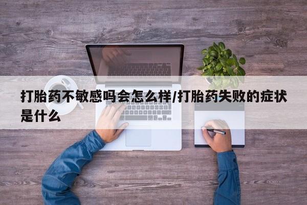 打胎药专卖微信卖流产药的微信打胎药不敏感吗会怎么样/打胎药失败的症状是什么