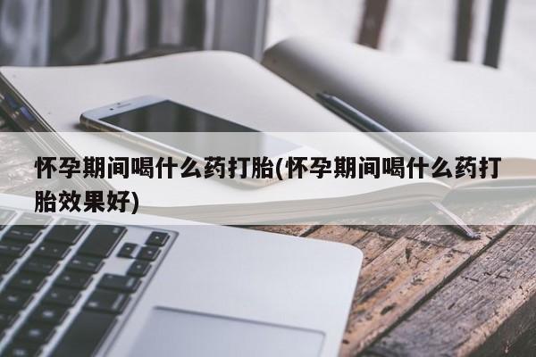 打胎药专卖微信卖流产药的微信怀孕期间喝什么药打胎(怀孕期间喝什么药打胎效果好)