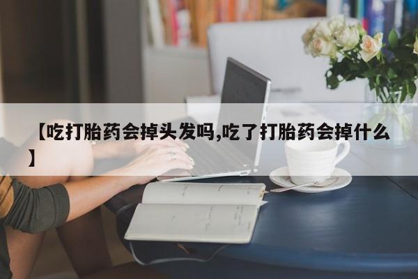 打胎药专卖微信卖流产药的微信【吃打胎药会掉头发吗,吃了打胎药会掉什么】