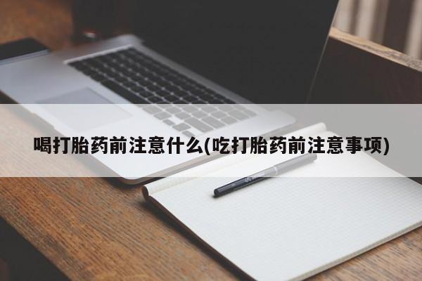 打胎药专卖微信卖流产药的微信喝打胎药前注意什么(吃打胎药前注意事项)