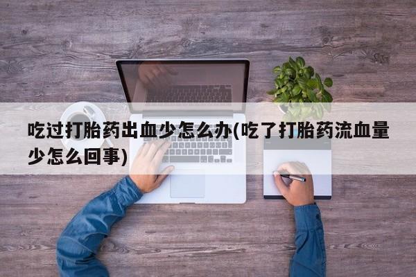 打胎药专卖微信卖流产药的微信吃过打胎药出血少怎么办(吃了打胎药流血量少怎么回事)