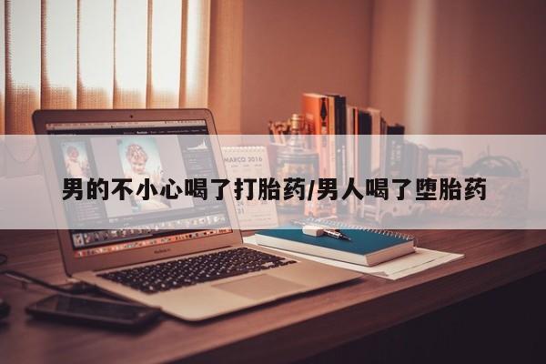 打胎药专卖微信卖流产药的微信男的不小心喝了打胎药/男人喝了堕胎药