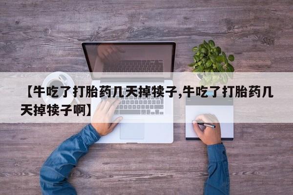 打胎药专卖微信卖流产药的微信【牛吃了打胎药几天掉犊子,牛吃了打胎药几天掉犊子啊】