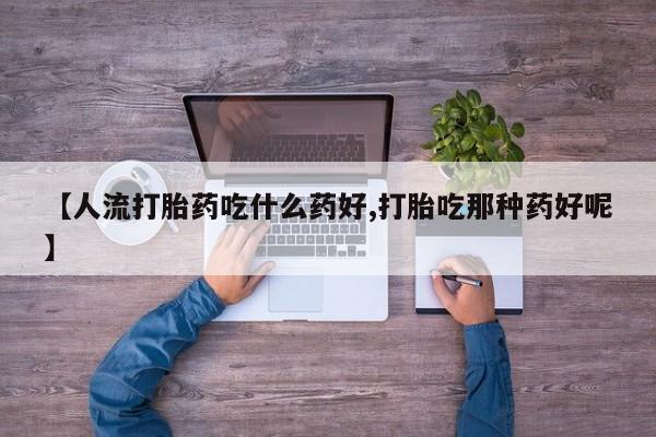 打胎药专卖微信卖流产药的微信【人流打胎药吃什么药好,打胎吃那种药好呢】
