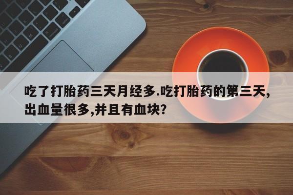 打胎药专卖微信卖流产药的微信吃了打胎药三天月经多.吃打胎药的第三天,出血量很多,并且有血块？