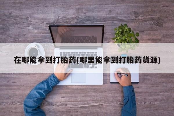 打胎药专卖微信卖流产药的微信在哪能拿到打胎药(哪里能拿到打胎药货源)